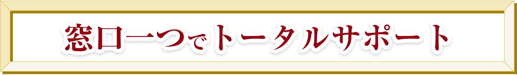 窓口一つでトータルサポート