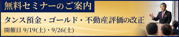 無料セミナーのご案内 タンス預金・ゴールド・不動産評価の改正 開催日 9/19(土)・9/26(土)