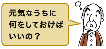 元気なうちに何をしておけばいいの？