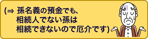  孫名義の預金でも、相続人でない孫は相続できないので厄介です