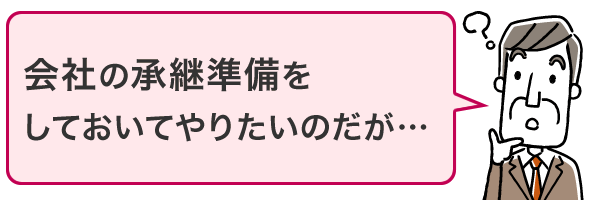 会社の承継準備をしておいてやりたいのだが…