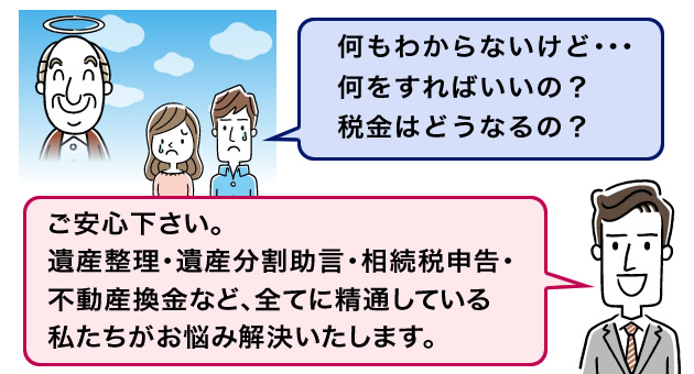 遺産整理・遺産分割助言・相続税申告全てに精通している私たちがお悩み解決いたします。