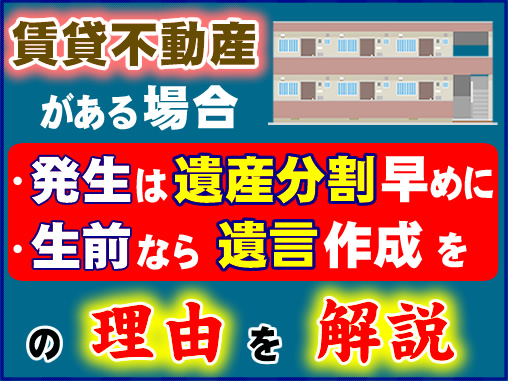 賃貸不動産がある場合、●発生は遺産分割早めに、●生前なら遺言書の作成を、の理由を解説