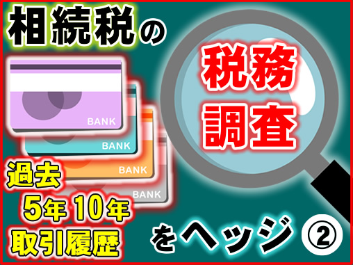 相続税の税務調査をヘッジ＿過去5年10年の取引履歴を税務署は調べられます