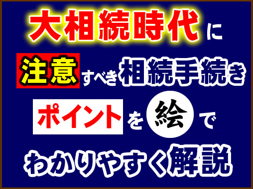 大相続時代に注意すべき相続手続きのポイントを絵でわかりやすく解説