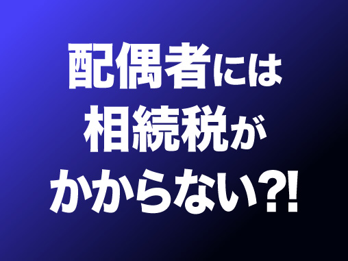 配偶者には相続税がかからない?!