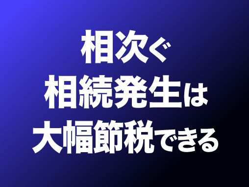 相次ぐ相続発生は大幅節税できる