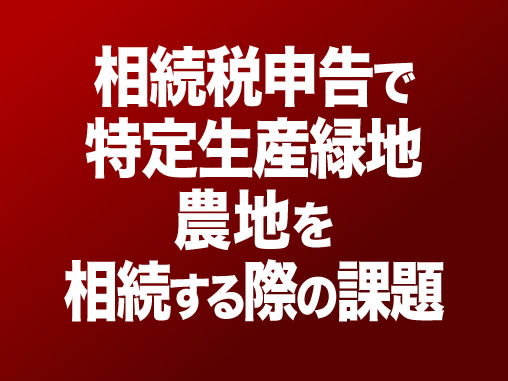 相続税申告で特定生産緑地農地を相続する際の課題