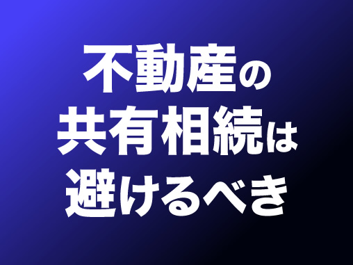 不動産の共有相続は避けるべき