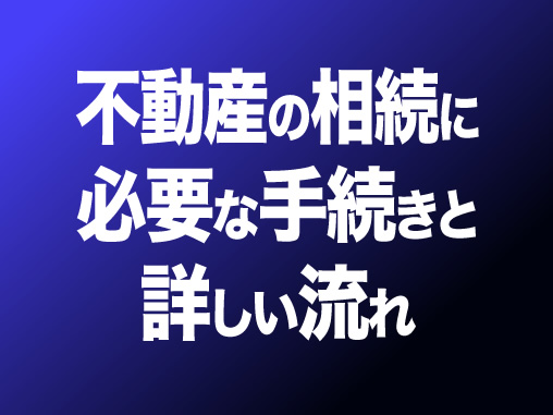 不動産の相続に必要な手続きと詳しい流れ