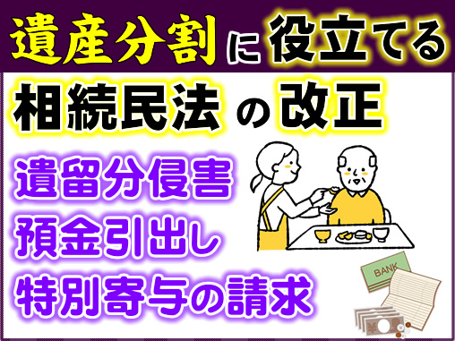 遺産分割に役立てる相続民法の改正_遺留分侵害・預金引出し・特別寄与の請求