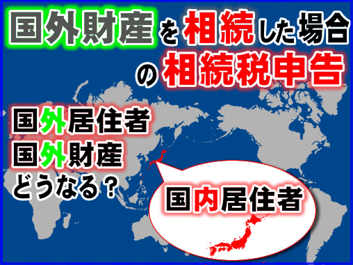 国外財産を相続した場合の相続税申告_国外居住者・国外財産・国内居住者 どうなる？