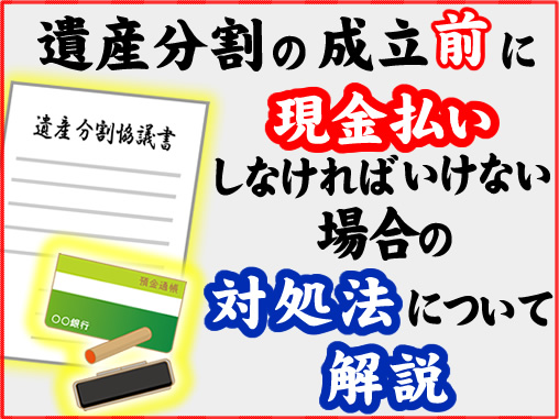 遺産分割の成立前に現金払いしなければいけない場合の対処法について解説