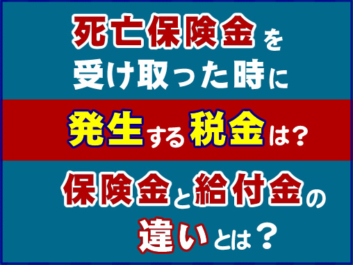 死亡保険金を受け取った時に発生する税金は？保険金と給付金の違いとは？