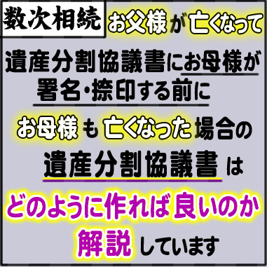 数次相続_お父様が亡くなって遺産分割協議書にお母様が署名・捺印する前に、お母様も亡くなった場合の遺産分割協議書はどのように作れば良いのか解説しています