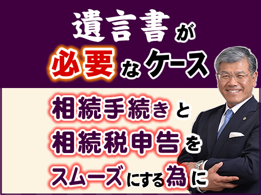 遺言が必要なケース 相続手続きと相続税申告をスムーズにする為に