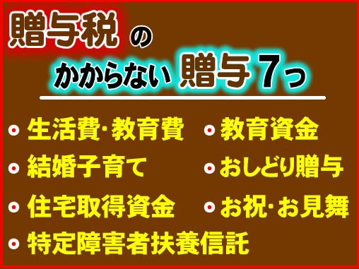 贈与税のかからない贈与７つ／●生活費・教育費､●教育資金､●結婚子育て､●おしどり贈与､●住宅取得資金､●お祝･お見舞､●特定障害者扶養信託